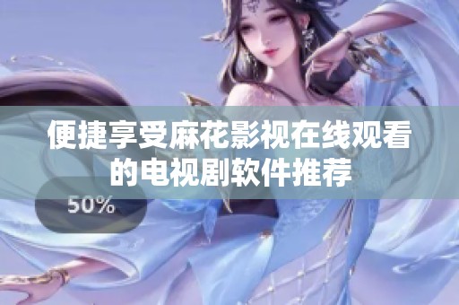 便捷享受麻花影视在线观看的电视剧软件推荐