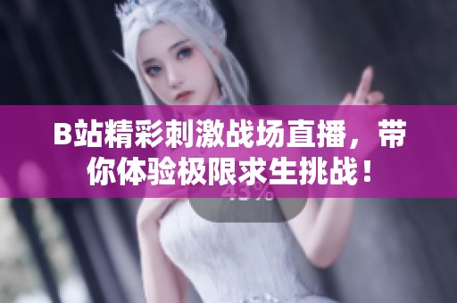 B站精彩刺激战场直播，带你体验极限求生挑战！