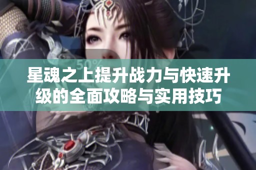 星魂之上提升战力与快速升级的全面攻略与实用技巧