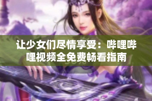 让少女们尽情享受：哔哩哔哩视频全免费畅看指南