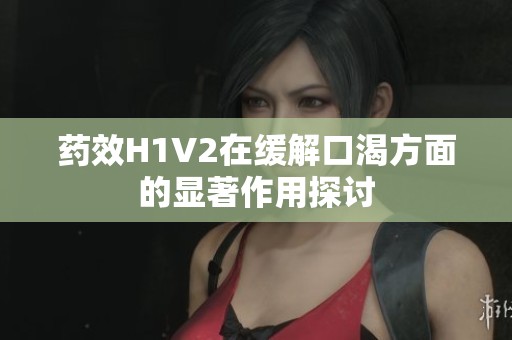 药效H1V2在缓解口渴方面的显著作用探讨