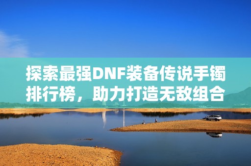探索最强DNF装备传说手镯排行榜，助力打造无敌组合