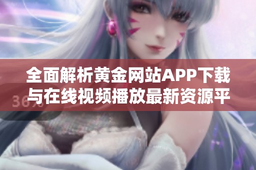 全面解析黄金网站APP下载与在线视频播放最新资源平台