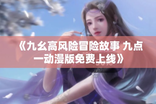 《九幺高风险冒险故事 九点一动漫版免费上线》
