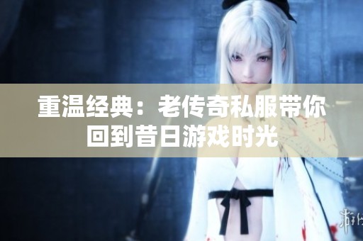 重温经典：老传奇私服带你回到昔日游戏时光
