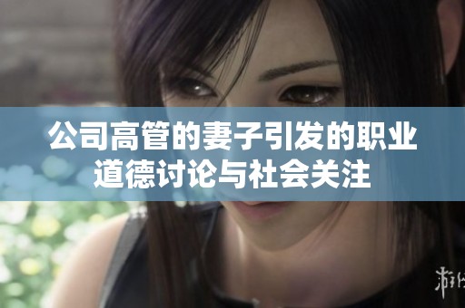 公司高管的妻子引发的职业道德讨论与社会关注