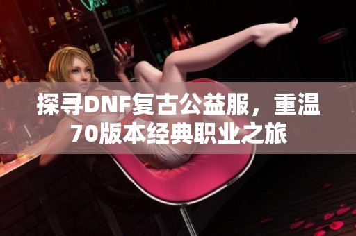 探寻DNF复古公益服，重温70版本经典职业之旅