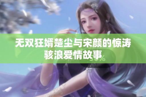 无双狂婿楚尘与宋颜的惊涛骇浪爱情故事