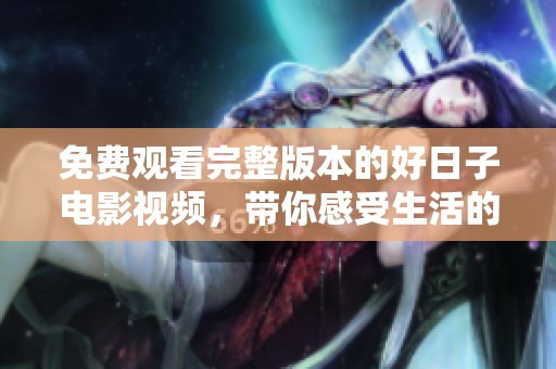 免费观看完整版本的好日子电影视频，带你感受生活的美好