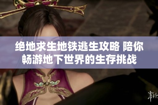绝地求生地铁逃生攻略 陪你畅游地下世界的生存挑战