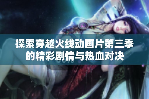 探索穿越火线动画片第三季的精彩剧情与热血对决