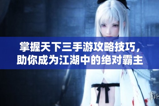 掌握天下三手游攻略技巧，助你成为江湖中的绝对霸主！
