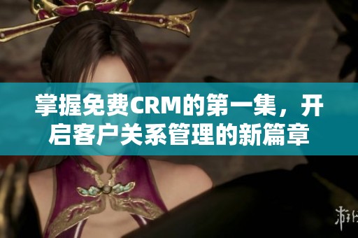 掌握免费CRM的第一集，开启客户关系管理的新篇章