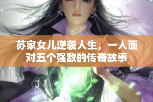 苏家女儿逆袭人生，一人面对五个强敌的传奇故事
