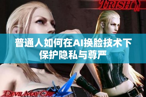 普通人如何在AI换脸技术下保护隐私与尊严