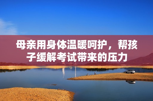 母亲用身体温暖呵护，帮孩子缓解考试带来的压力