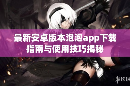 最新安卓版本泡泡app下载指南与使用技巧揭秘