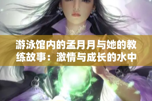 游泳馆内的孟月月与她的教练故事：激情与成长的水中启示