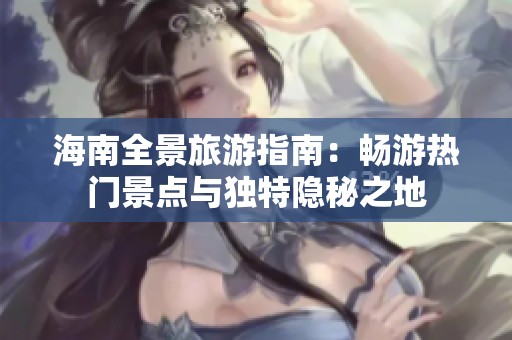 海南全景旅游指南：畅游热门景点与独特隐秘之地