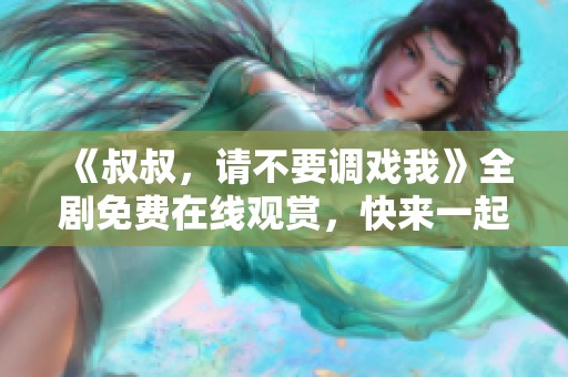 《叔叔，请不要调戏我》全剧免费在线观赏，快来一起追剧吧