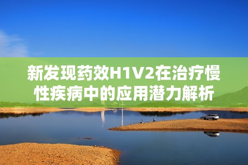 新发现药效H1V2在治疗慢性疾病中的应用潜力解析