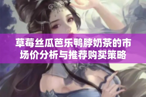 草莓丝瓜芭乐鸭脖奶茶的市场价分析与推荐购买策略