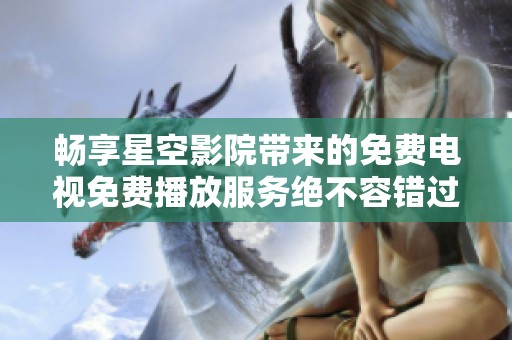 畅享星空影院带来的免费电视免费播放服务绝不容错过