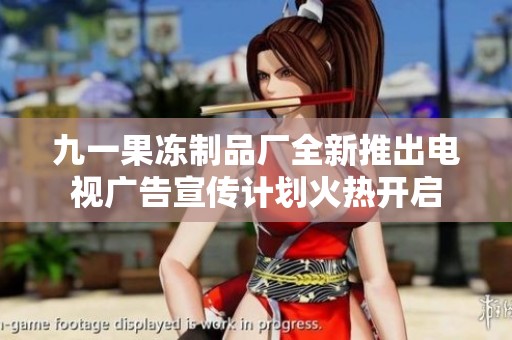 九一果冻制品厂全新推出电视广告宣传计划火热开启