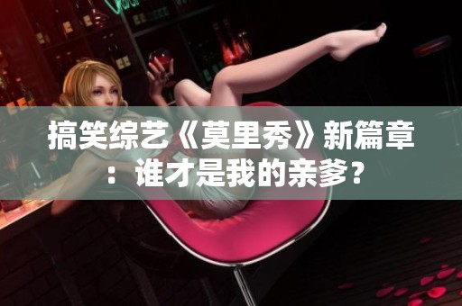 搞笑综艺《莫里秀》新篇章：谁才是我的亲爹？