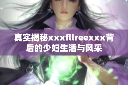 真实揭秘xxxfllreexxx背后的少妇生活与风采