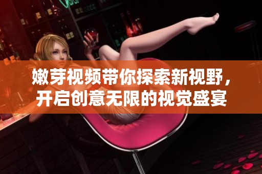 嫩芽视频带你探索新视野，开启创意无限的视觉盛宴