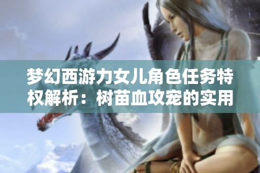 梦幻西游力女儿角色任务特权解析：树苗血攻宠的实用性分析