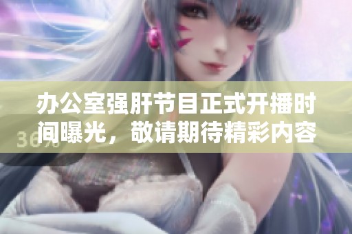 办公室强肝节目正式开播时间曝光，敬请期待精彩内容
