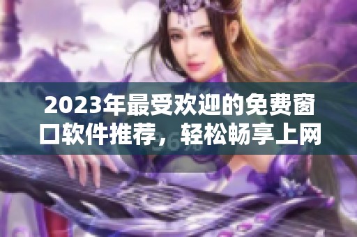 2023年最受欢迎的免费窗口软件推荐，轻松畅享上网体验