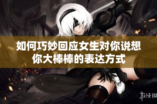 如何巧妙回应女生对你说想你大棒棒的表达方式