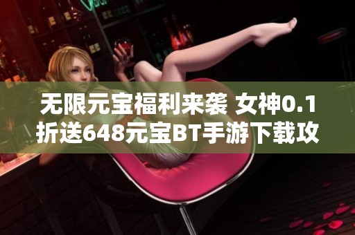 无限元宝福利来袭 女神0.1折送648元宝BT手游下载攻略