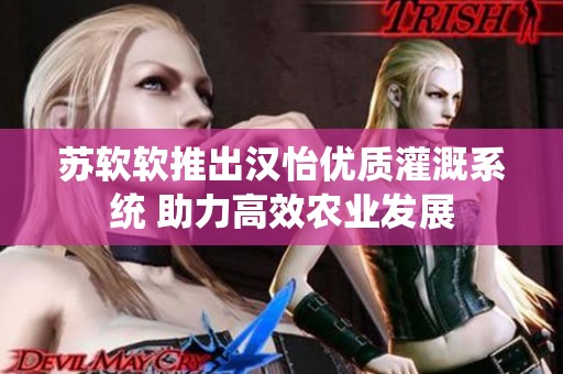 苏软软推出汉怡优质灌溉系统 助力高效农业发展
