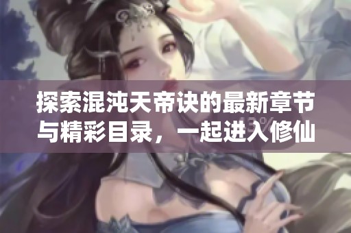 探索混沌天帝诀的最新章节与精彩目录，一起进入修仙世界