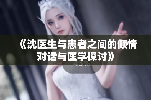 《沈医生与患者之间的倾情对话与医学探讨》