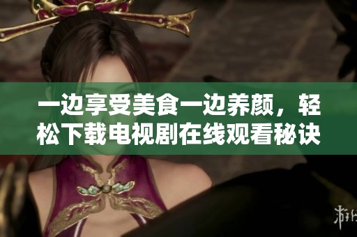 一边享受美食一边养颜，轻松下载电视剧在线观看秘诀