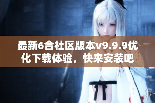 最新6合社区版本v9.9.9优化下载体验，快来安装吧