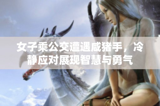 女子乘公交遭遇咸猪手，冷静应对展现智慧与勇气