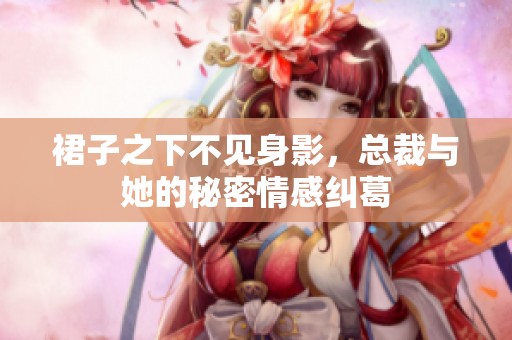 裙子之下不见身影，总裁与她的秘密情感纠葛