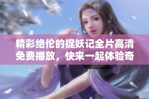 精彩绝伦的捉妖记全片高清免费播放，快来一起体验奇幻之旅！
