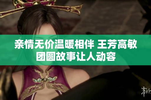 亲情无价温暖相伴 王芳高敏团圆故事让人动容
