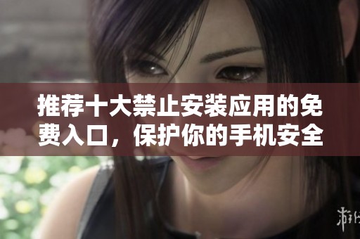 推荐十大禁止安装应用的免费入口，保护你的手机安全