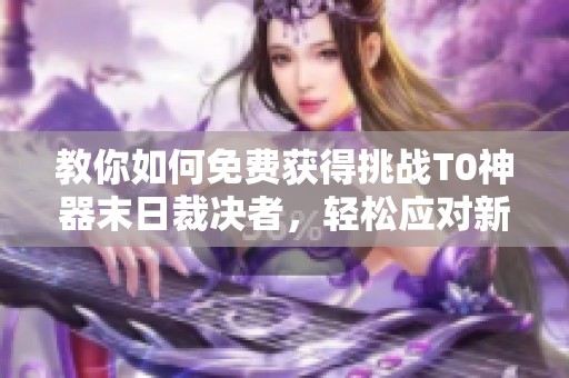 教你如何免费获得挑战T0神器末日裁决者，轻松应对新挑战！