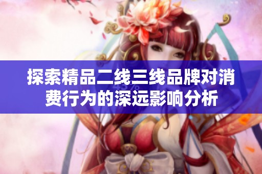 探索精品二线三线品牌对消费行为的深远影响分析