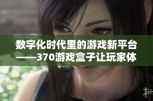 数字化时代里的游戏新平台——370游戏盒子让玩家体验更丰富
