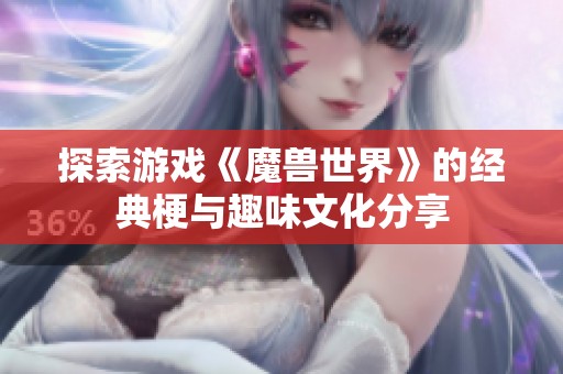 探索游戏《魔兽世界》的经典梗与趣味文化分享